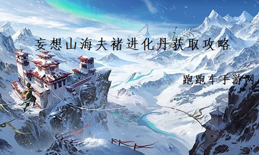 妄想山海夫褚進化丹怎么獲得 夫褚進化丹獲取攻略